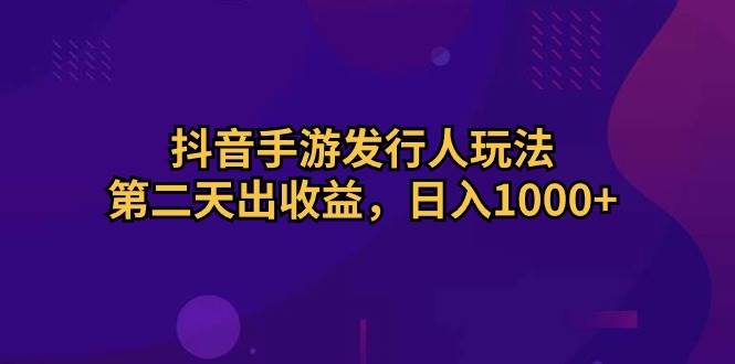 抖音手游发行人玩法，第二天出收益，日入1000+-元满创业网