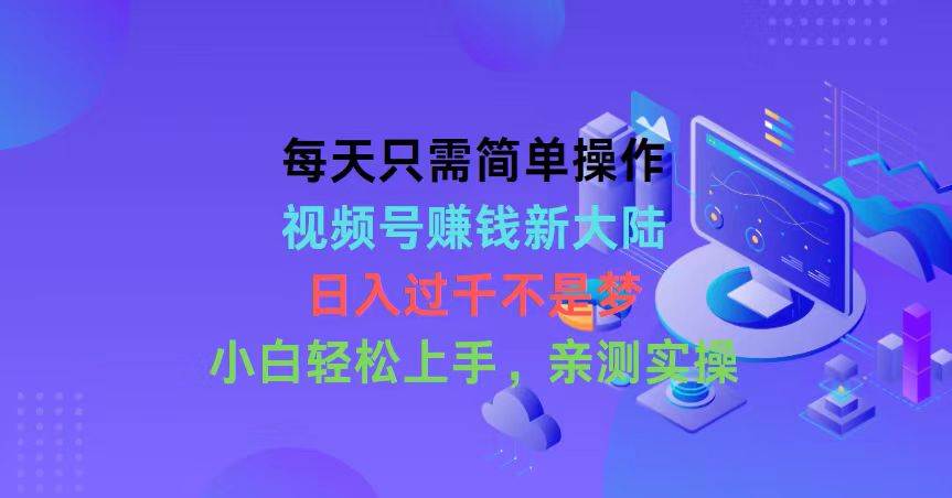 每天只需简单操作，视频号赚钱新大陆，日入过千不是梦，小白轻松上手，…-元满创业网
