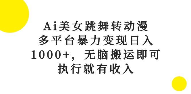 Ai美女跳舞转动漫，多平台暴力变现日入1000+，无脑搬运即可，执行就有收入-元满创业网