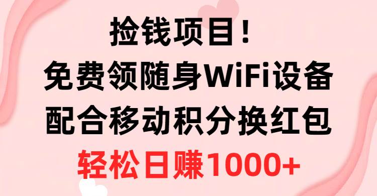 捡钱项目！免费领随身WiFi设备+移动积分换红包，有手就行，轻松日赚1000+-元满创业网