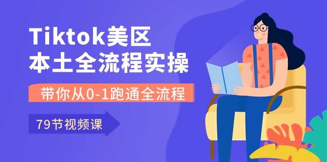 Tiktok-美区本土全流程实操课，带你从0-1跑通全流程（79节课）-元满创业网