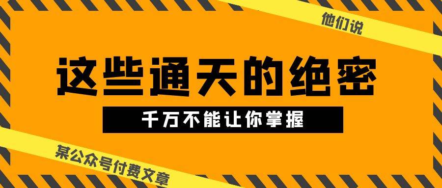 某公众号付费文章《他们说 “ 这些通天的绝密，千万不能让你掌握! ”》-元满创业网