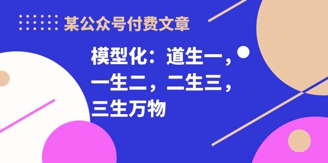某付费文章《模型化：道生一，一生二，二生三，三生万物！》-元满创业网