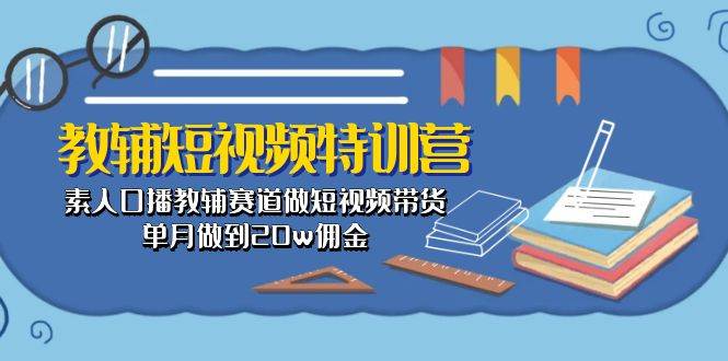 教辅-短视频特训营： 素人口播教辅赛道做短视频带货，单月做到20w佣金-元满创业网