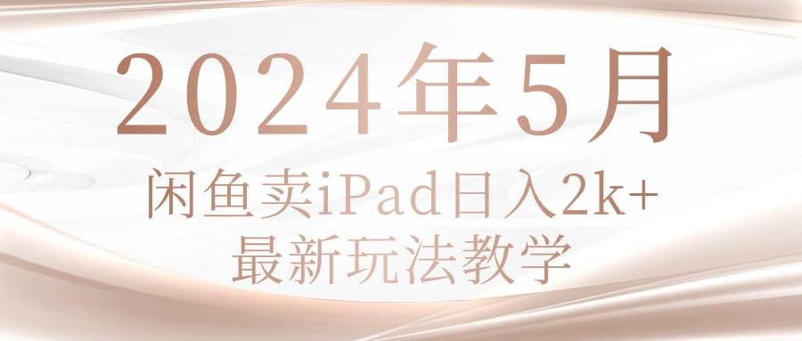2024年5月闲鱼卖ipad日入2k，最新玩法教学-元满创业网