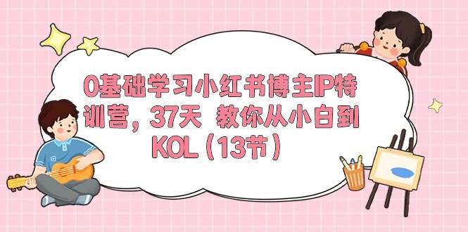 0基础学习小红书博主IP特训营，37天 教你从小白到KOL（13节）-元满创业网