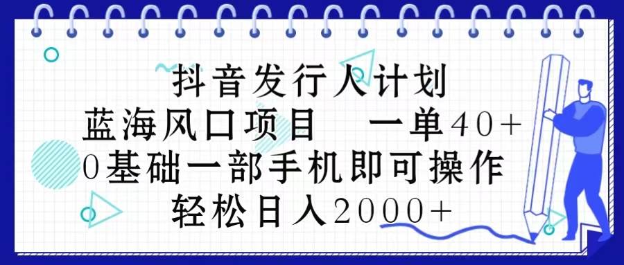 抖音发行人计划，蓝海风口项目 一单40，0基础一部手机即可操作 日入2000＋-元满创业网