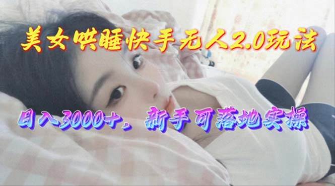美女哄睡快手无人2.0赛道，日收3000+，新手可落地实操-元满创业网