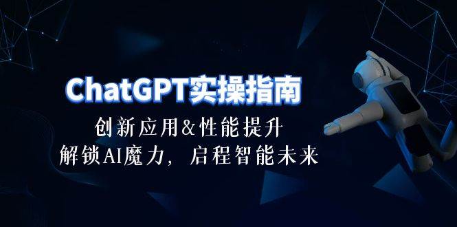 ChatGPT-实操指南：创新应用及性能提升，解锁 AI魔力，启程智能未来-30节-元满创业网
