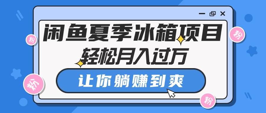 闲鱼夏季冰箱项目，轻松月入过万，让你躺赚到爽-元满创业网