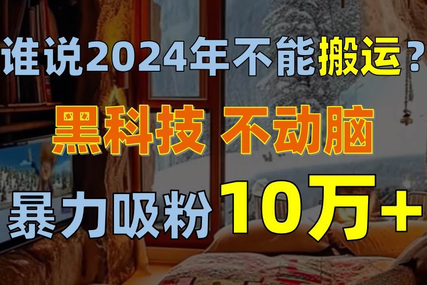 谁说2024年不能搬运？只动手不动脑，自媒体平台单月暴力涨粉10000+-元满创业网