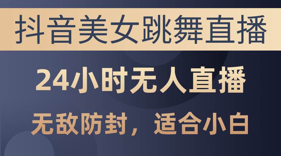 抖音美女跳舞直播，日入3000+，24小时无人直播，无敌防封技术，小白最…-元满创业网