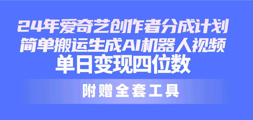 24最新爱奇艺创作者分成计划，简单搬运生成AI机器人视频，单日变现四位数-元满创业网