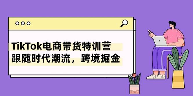 TikTok电商带货特训营，跟随时代潮流，跨境掘金（8节课）-元满创业网