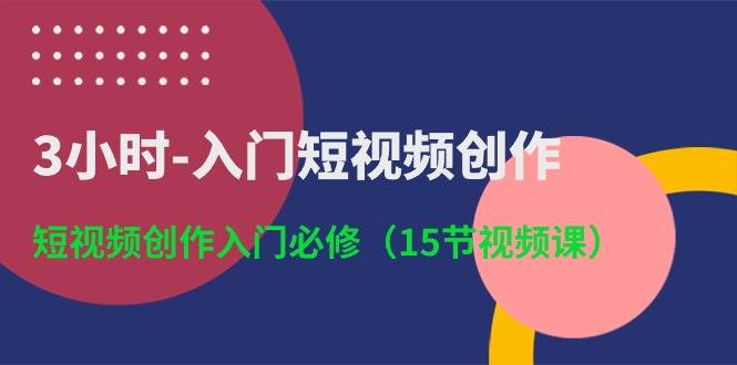 3小时-入门短视频创作：短视频创作入门必修（15节视频课）-元满创业网