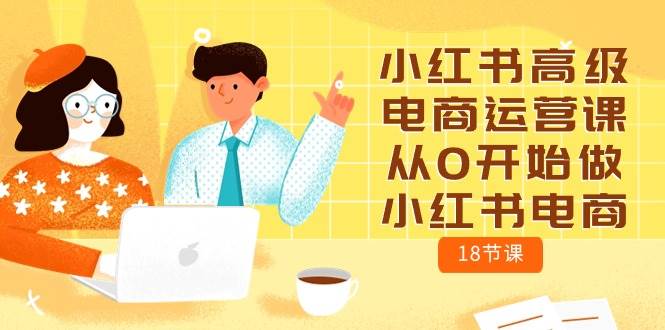 小红书高级电商运营课，从0开始做小红书电商（18节课）-元满创业网