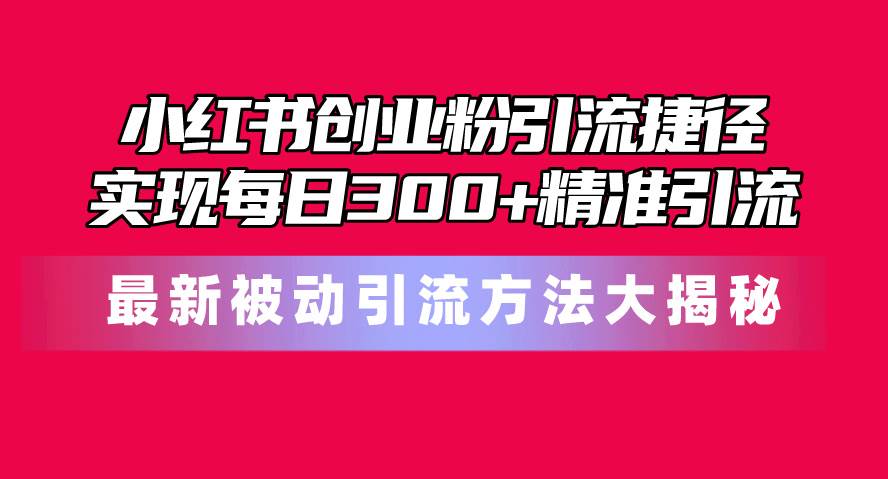 小红书创业粉引流捷径！最新被动引流方法大揭秘，实现每日300+精准引流-元满创业网