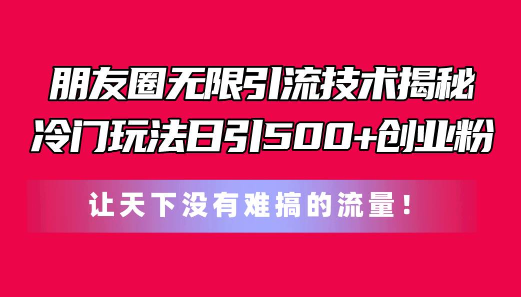 朋友圈无限引流技术揭秘，一个冷门玩法日引500+创业粉，让天下没有难搞…-元满创业网