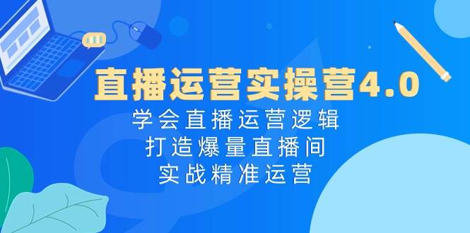 直播运营实操营4.0：学会直播运营逻辑，打造爆量直播间，实战精准运营-元满创业网