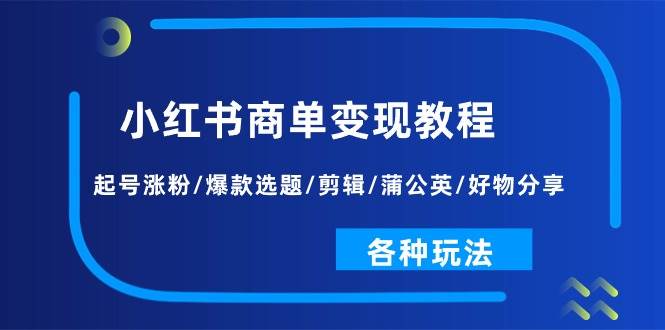 小红书商单变现教程：起号涨粉/爆款选题/剪辑/蒲公英/好物分享/各种玩法-元满创业网