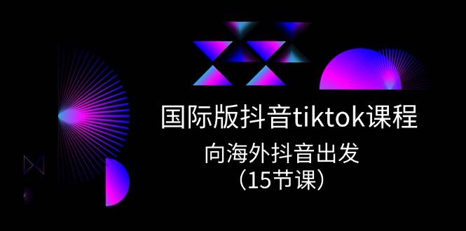 国际版 抖音tiktok实战课程，向海外抖音出发（15节课）-元满创业网