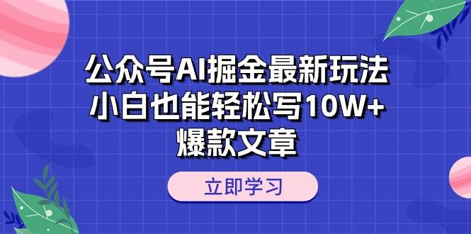 公众号AI掘金最新玩法，小白也能轻松写10W+爆款文章-元满创业网