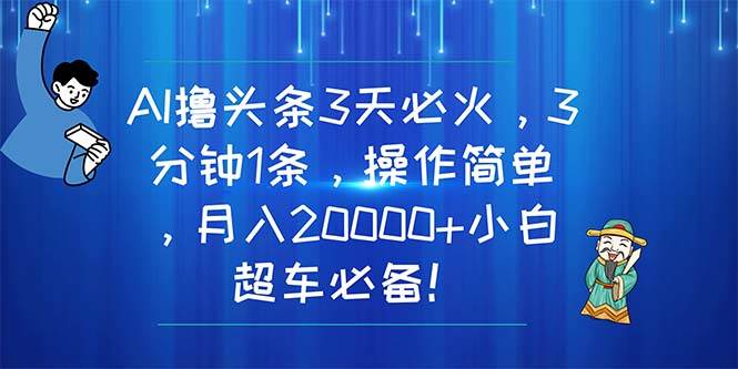 AI撸头条3天必火，3分钟1条，操作简单，月入20000+小白超车必备！-元满创业网