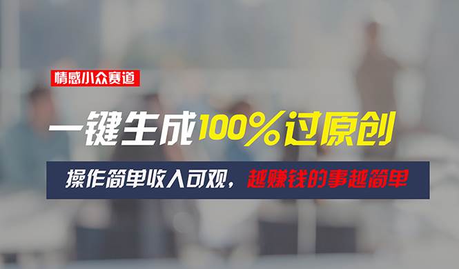 情感小众赛道，一键生成100%过原创，操作简单收入可观，越赚钱的事越简单-元满创业网