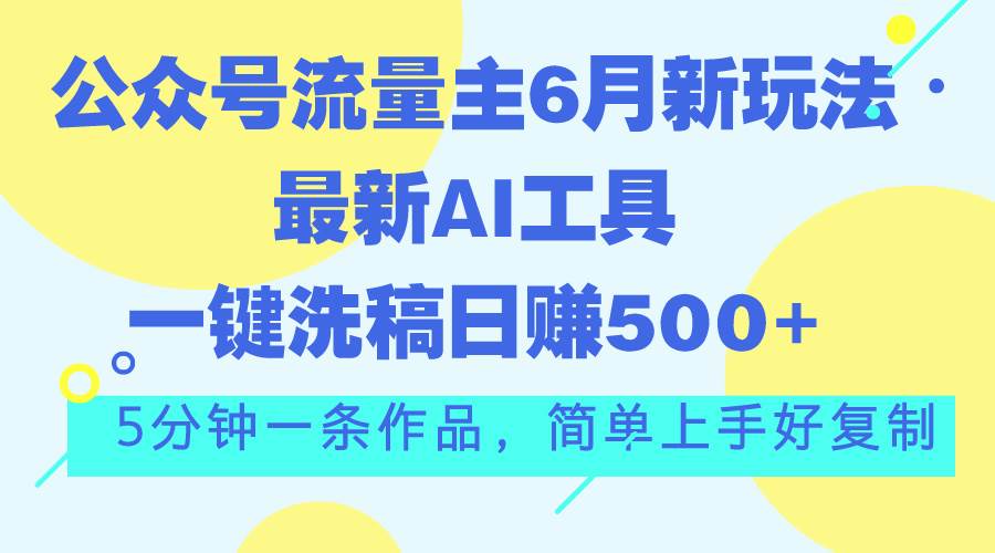 公众号流量主6月新玩法，最新AI工具一键洗稿单号日赚500+，5分钟一条作…-元满创业网