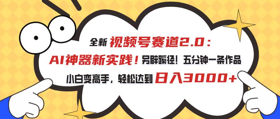 视频号赛道2.0：AI神器新实践！另辟蹊径！五分钟一条作品，小白变高手…-元满创业网