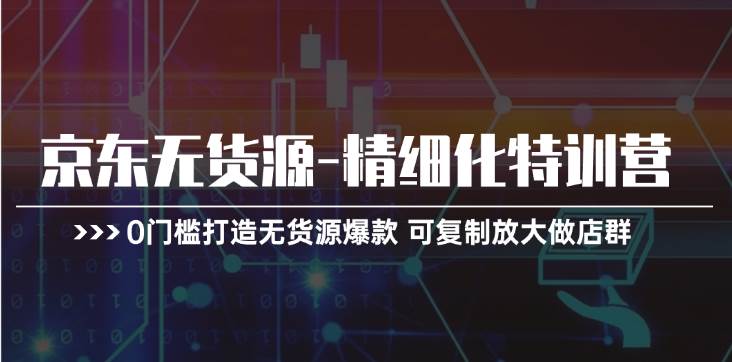 京东无货源-精细化特训营，0门槛打造无货源爆款 可复制放大做店群-元满创业网