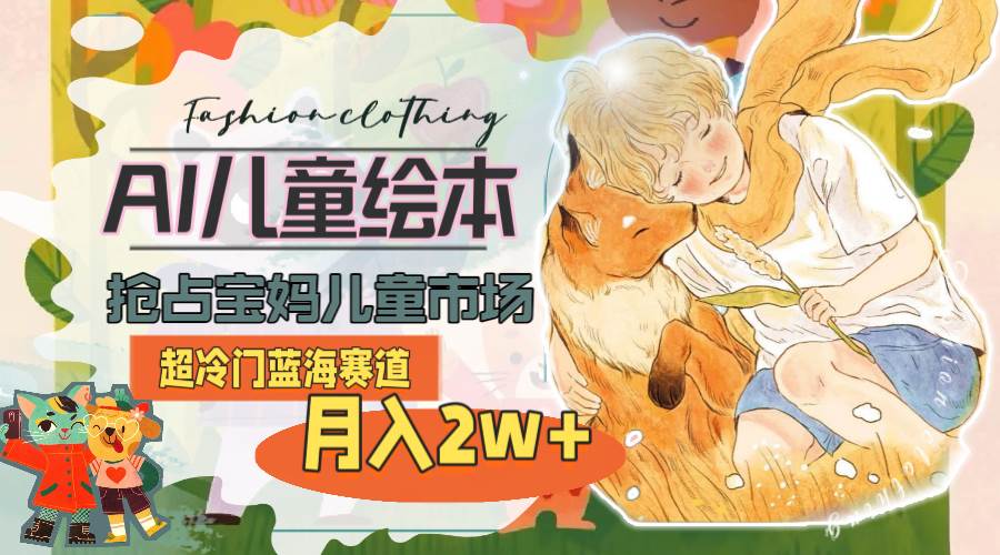 超冷门蓝海赛道，用AI做儿童绘本，抢占宝妈儿童市场，月入2w+(教程+素材)-元满创业网