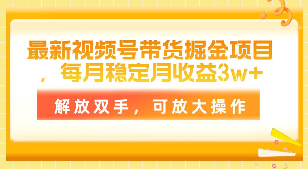 最新视频号带货掘金项目，每月稳定月收益3w+，解放双手，可放大操作-元满创业网