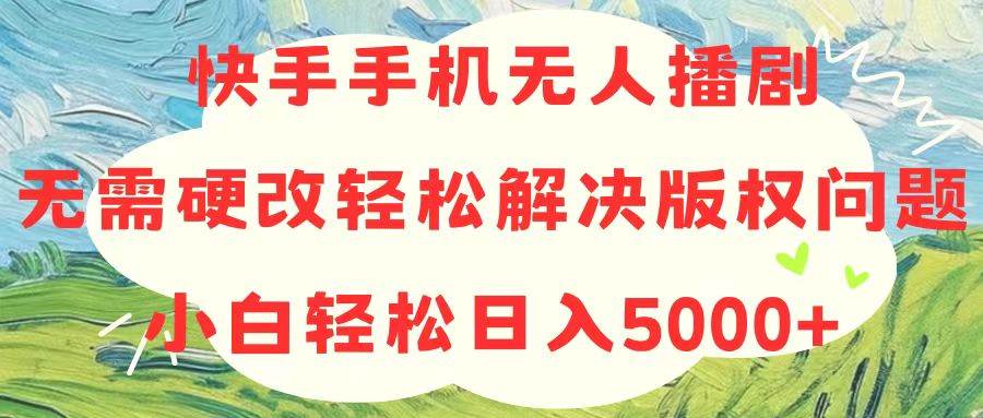 快手手机无人播剧，无需硬改，轻松解决版权问题，小白轻松日入5000+-元满创业网