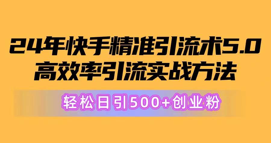 24年快手精准引流术5.0，高效率引流实战方法，轻松日引500+创业粉-元满创业网