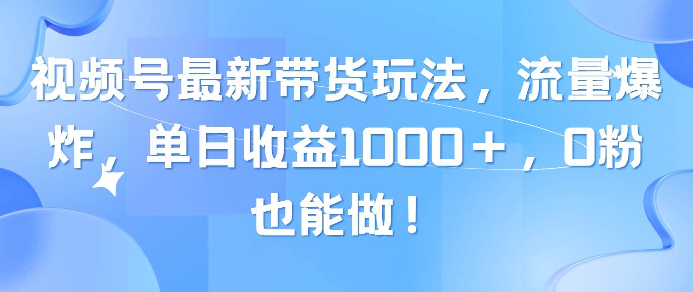 视频号最新带货玩法，流量爆炸，单日收益1000＋，0粉也能做！-元满创业网