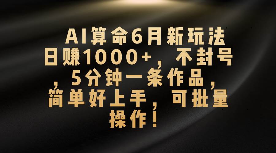 AI算命6月新玩法，日赚1000+，不封号，5分钟一条作品，简单好上手，可…-元满创业网