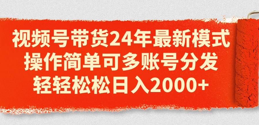 视频号带货24年最新模式，操作简单可多账号分发，轻轻松松日入2000+-元满创业网