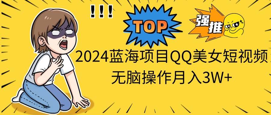 2024蓝海项目QQ美女短视频无脑操作月入3W+-元满创业网