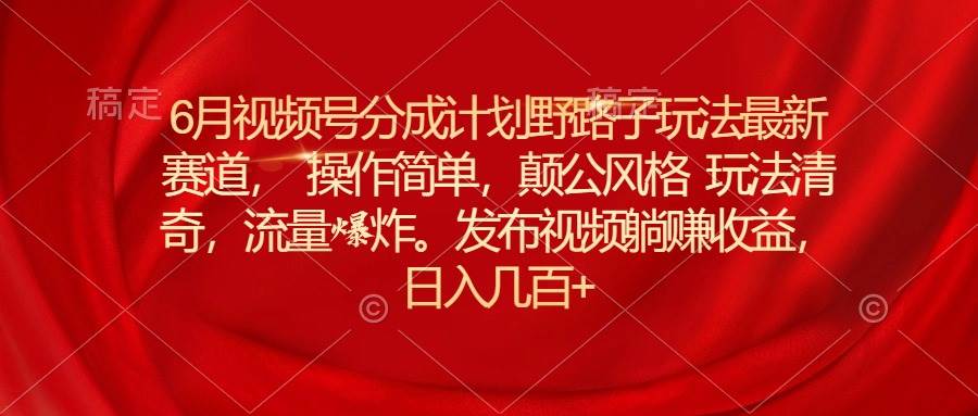 6月视频号分成计划野路子玩法最新赛道操作简单，颠公风格玩法清奇，流…-元满创业网