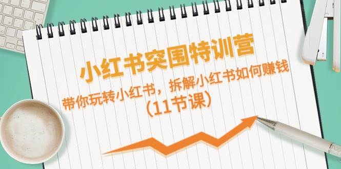 小红书突围特训营，带你玩转小红书，拆解小红书如何赚钱（11节课）-元满创业网