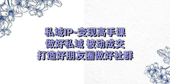 私域IP-变现高手课：做好私域 被动成交，打造好朋友圈做好社群（18节）-元满创业网