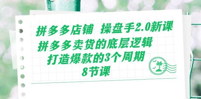 拼多多店铺 操盘手2.0新课，拼多多卖货的底层逻辑，打造爆款的3个周期-8节-元满创业网