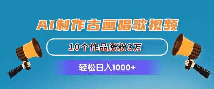 AI制作古画唱歌视频，10个作品涨粉3万，日入1000+-元满创业网