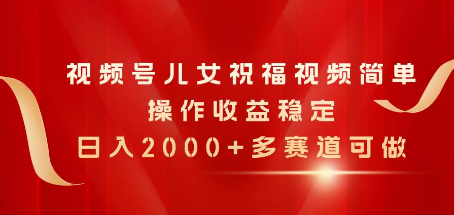视频号儿女祝福视频，简单操作收益稳定，日入2000+，多赛道可做-元满创业网
