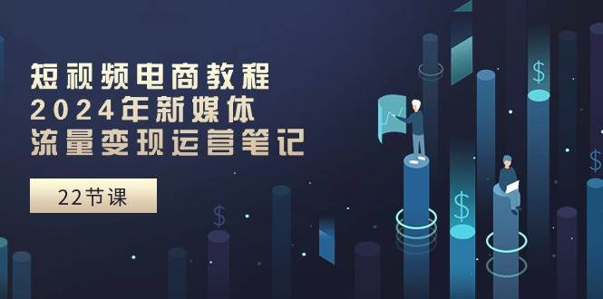 短视频电商教程：2024年新媒体流量变现运营笔记（25节课）-元满创业网
