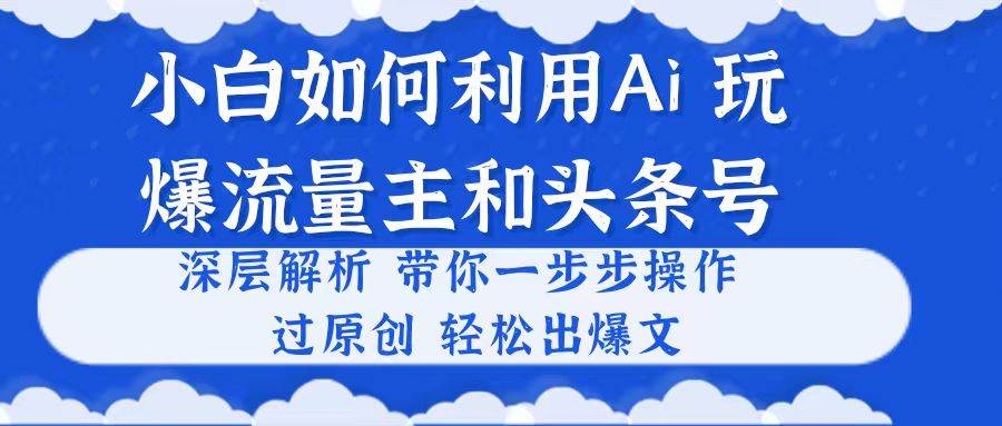 小白如何利用Ai，完爆流量主和头条号 深层解析，一步步操作，过原创出爆文-元满创业网