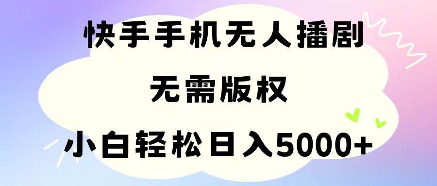 手机快手无人播剧，无需硬改，轻松解决版权问题，小白轻松日入5000+-元满创业网