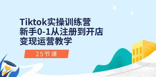 Tiktok实操训练营：新手0-1从注册到开店变现运营教学（25节课）-元满创业网