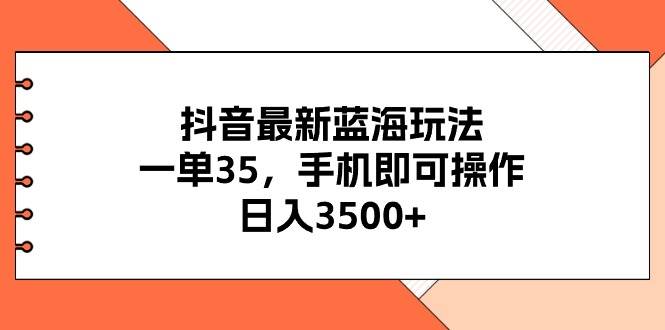 抖音最新蓝海玩法，一单35，手机即可操作，日入3500+，不了解一下真是…-元满创业网